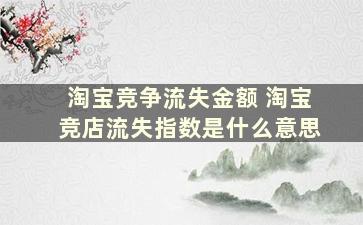 淘宝竞争流失金额 淘宝竞店流失指数是什么意思